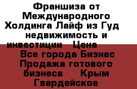 Франшиза от Международного Холдинга Лайф из Гуд - недвижимость и инвестиции › Цена ­ 82 000 - Все города Бизнес » Продажа готового бизнеса   . Крым,Гвардейское